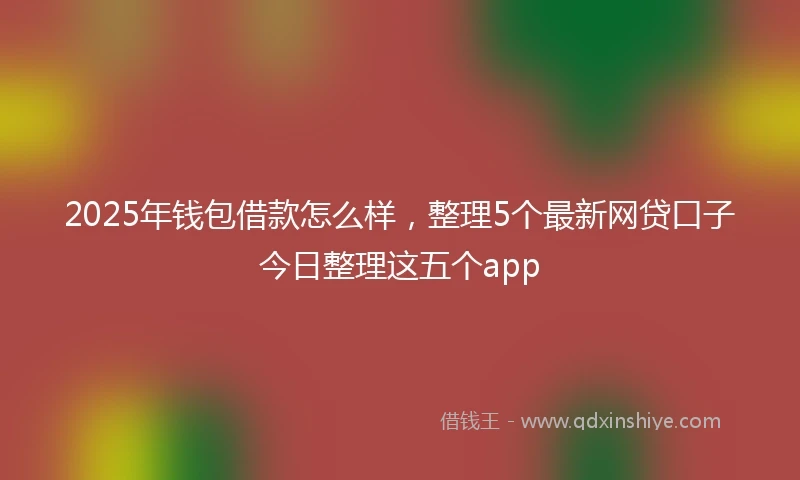 2025年钱包借款怎么样，整理5个最新网贷口子今日整理这五个app