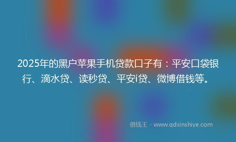 2025年的黑户苹果手机贷款口子有：平安口袋银行、滴水贷、读秒贷、平安i贷、微博借钱等。