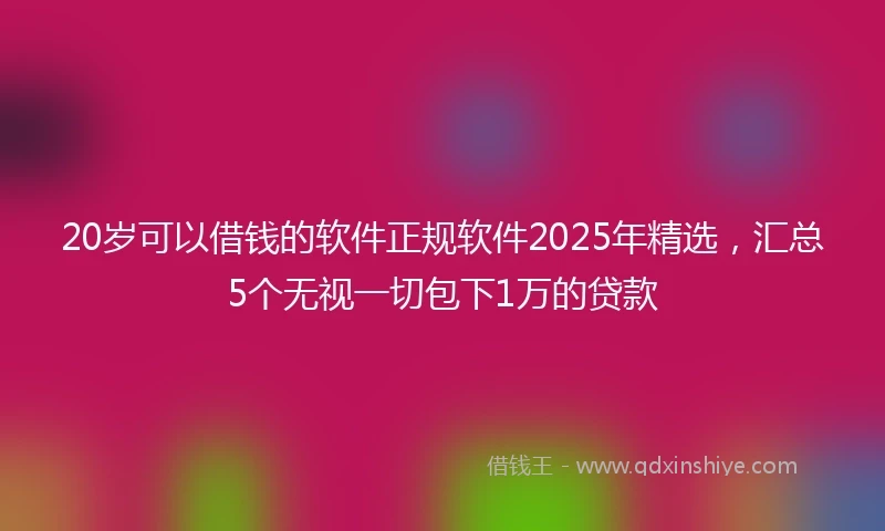 20岁可以借钱的软件正规软件2025年精选，汇总5个无视一切包下1万的贷款