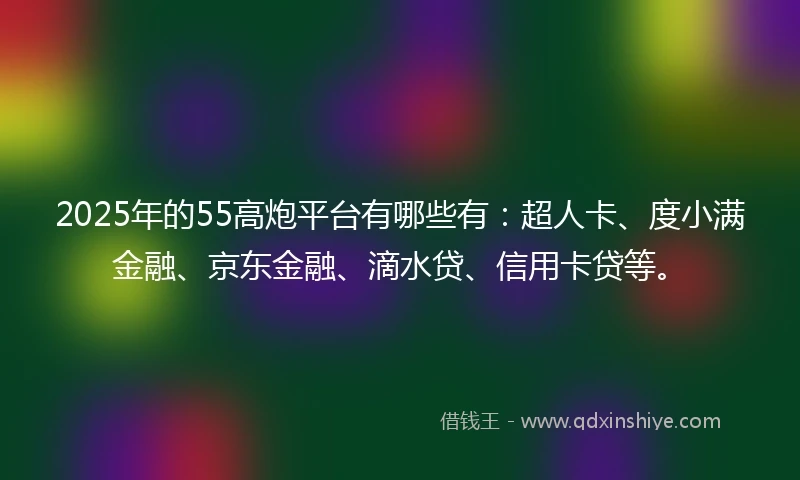 2025年的55高炮平台有哪些有：超人卡、度小满金融、京东金融、滴水贷、信用卡贷等。
