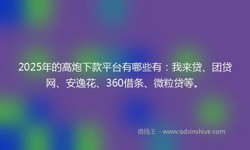 2025年的高炮下款平台有哪些有：我来贷、团贷网、安逸花、360借条、微粒贷等。
