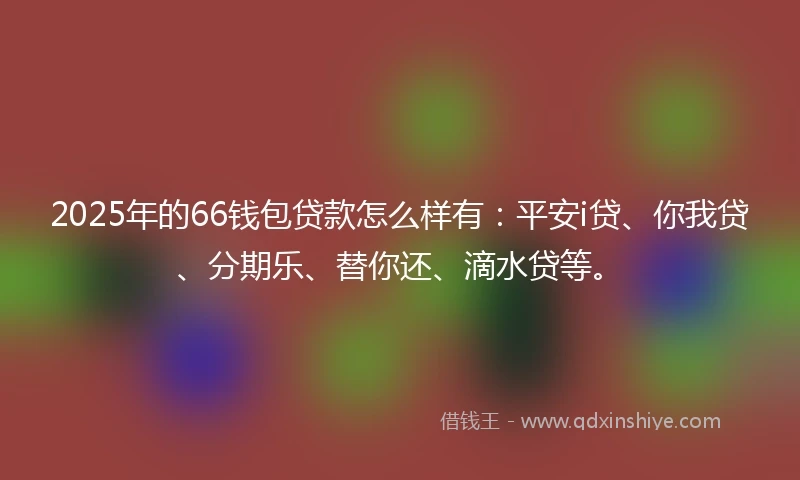 2025年的66钱包贷款怎么样有：平安i贷、你我贷、分期乐、替你还、滴水贷等。