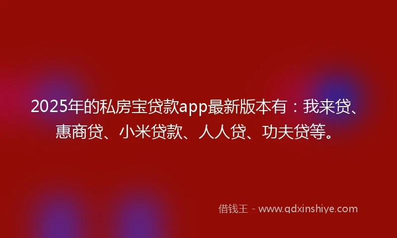 2025年的私房宝贷款app最新版本有：我来贷、惠商贷、小米贷款、人人贷、功夫贷等。