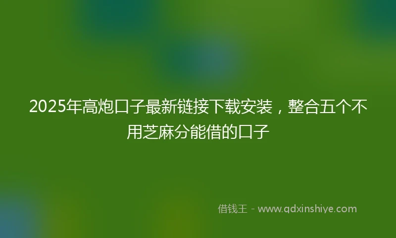 2025年高炮口子最新链接下载安装，整合五个不用芝麻分能借的口子