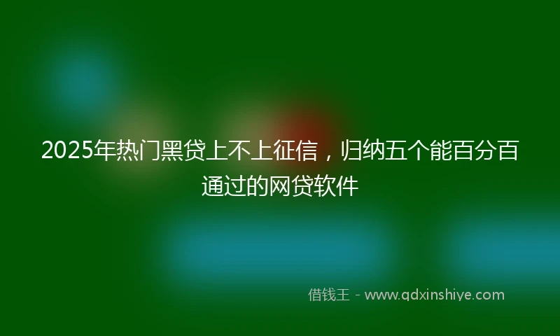 2025年热门黑贷上不上征信，归纳五个能百分百通过的网贷软件