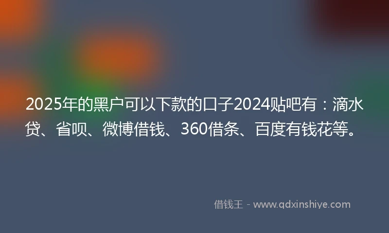 2025年的黑户可以下款的口子2024贴吧有：滴水贷、省呗、微博借钱、360借条、百度有钱花等。