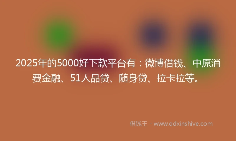 2025年的5000好下款平台有：微博借钱、中原消费金融、51人品贷、随身贷、拉卡拉等。