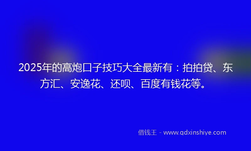 2025年的高炮口子技巧大全最新有：拍拍贷、东方汇、安逸花、还呗、百度有钱花等。