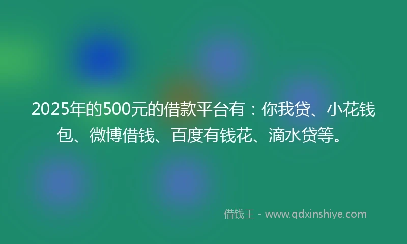 2025年的500元的借款平台有：你我贷、小花钱包、微博借钱、百度有钱花、滴水贷等。