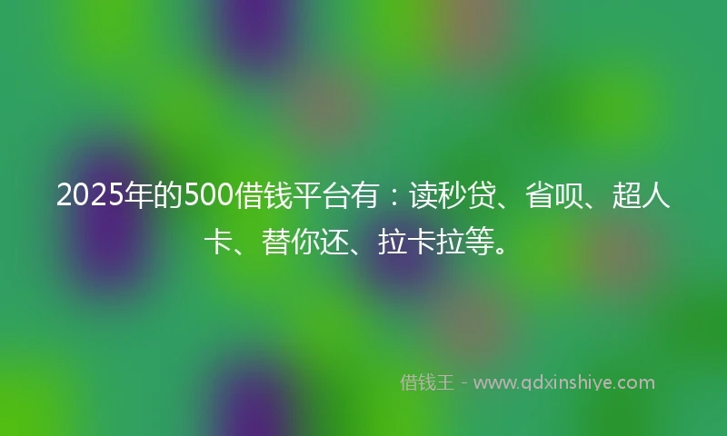 2025年的500借钱平台有：读秒贷、省呗、超人卡、替你还、拉卡拉等。