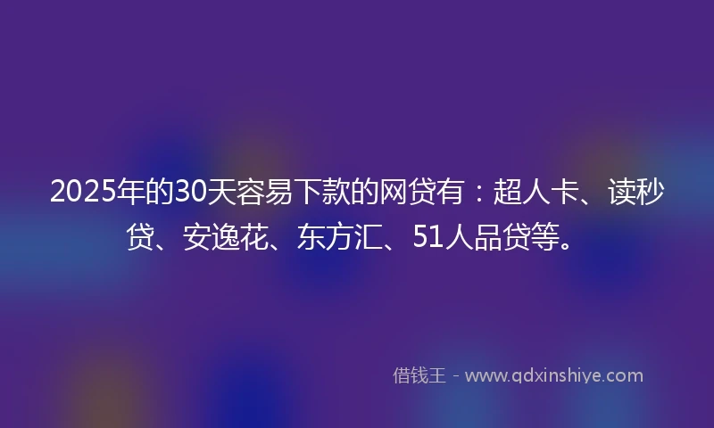 2025年的30天容易下款的网贷有：超人卡、读秒贷、安逸花、东方汇、51人品贷等。