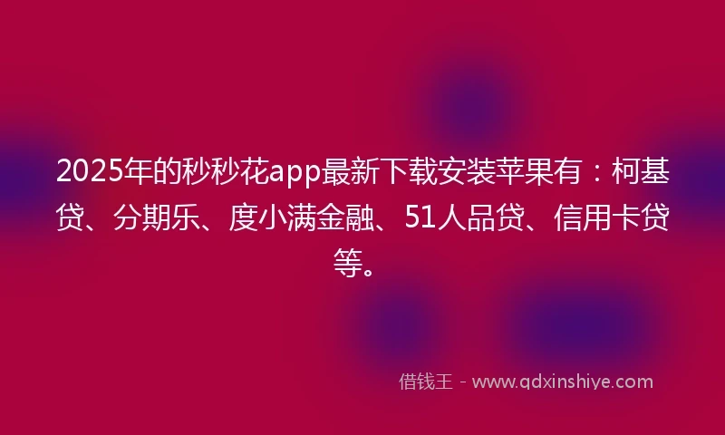 2025年的秒秒花app最新下载安装苹果有：柯基贷、分期乐、度小满金融、51人品贷、信用卡贷等。
