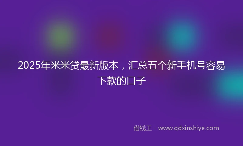 2025年米米贷最新版本，汇总五个新手机号容易下款的口子