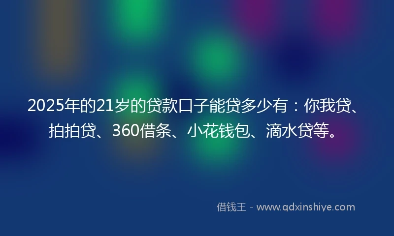 2025年的21岁的贷款口子能贷多少有：你我贷、拍拍贷、360借条、小花钱包、滴水贷等。