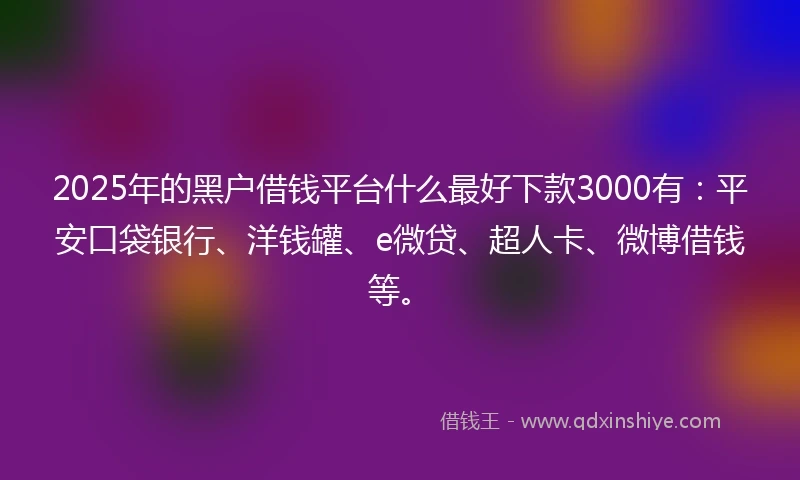 2025年的黑户借钱平台什么最好下款3000有：平安口袋银行、洋钱罐、e微贷、超人卡、微博借钱等。