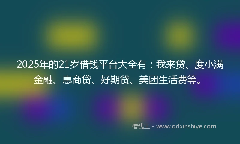 2025年的21岁借钱平台大全有：我来贷、度小满金融、惠商贷、好期贷、美团生活费等。