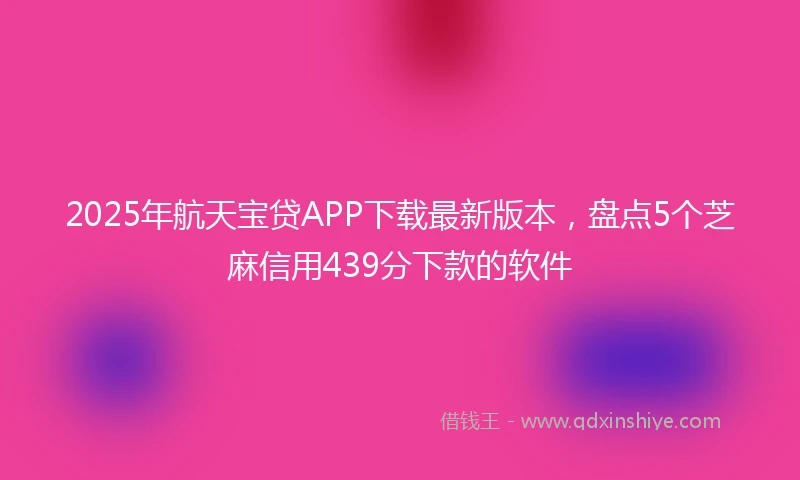 2025年航天宝贷APP下载最新版本，盘点5个芝麻信用439分下款的软件