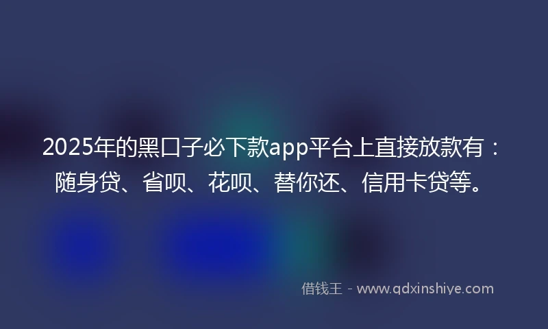 2025年的黑口子必下款app平台上直接放款有：随身贷、省呗、花呗、替你还、信用卡贷等。