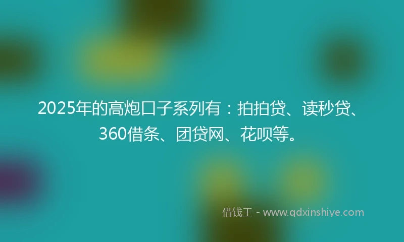 2025年的高炮口子系列有：拍拍贷、读秒贷、360借条、团贷网、花呗等。