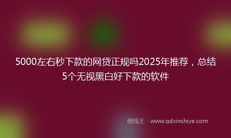 5000左右秒下款的网贷正规吗2025年推荐，总结5个无视黑白好下款的软件
