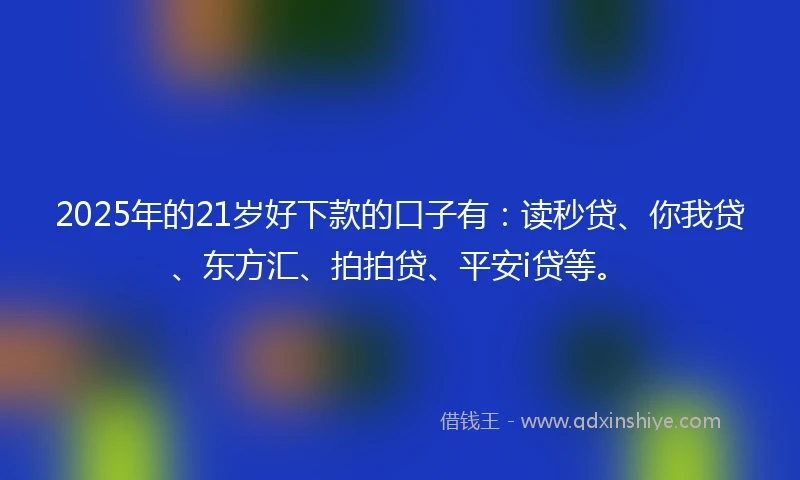 2025年的21岁好下款的口子有：读秒贷、你我贷、东方汇、拍拍贷、平安i贷等。