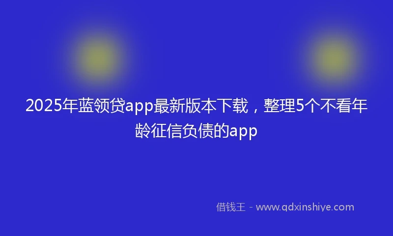 2025年蓝领贷app最新版本下载，整理5个不看年龄征信负债的app