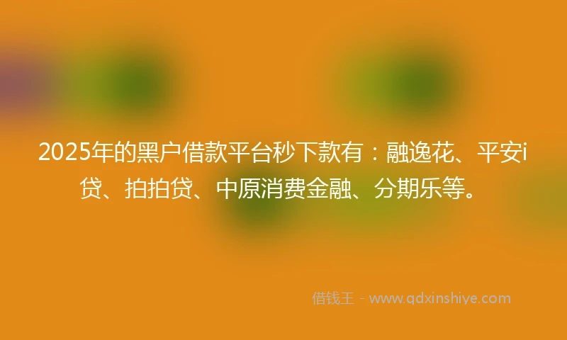 2025年的黑户借款平台秒下款有：融逸花、平安i贷、拍拍贷、中原消费金融、分期乐等。