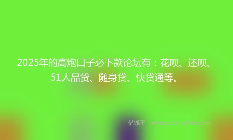 2025年的高炮口子必下款论坛有：花呗、还呗、51人品贷、随身贷、快贷通等。