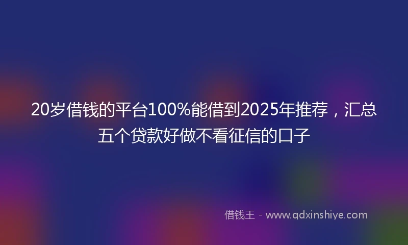 20岁借钱的平台100%能借到2025年推荐，汇总五个贷款好做不看征信的口子