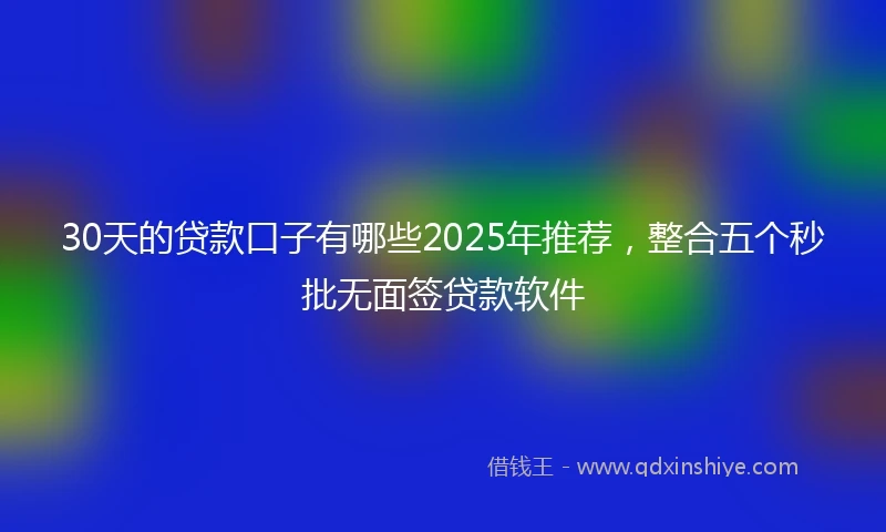 30天的贷款口子有哪些2025年推荐，整合五个秒批无面签贷款软件