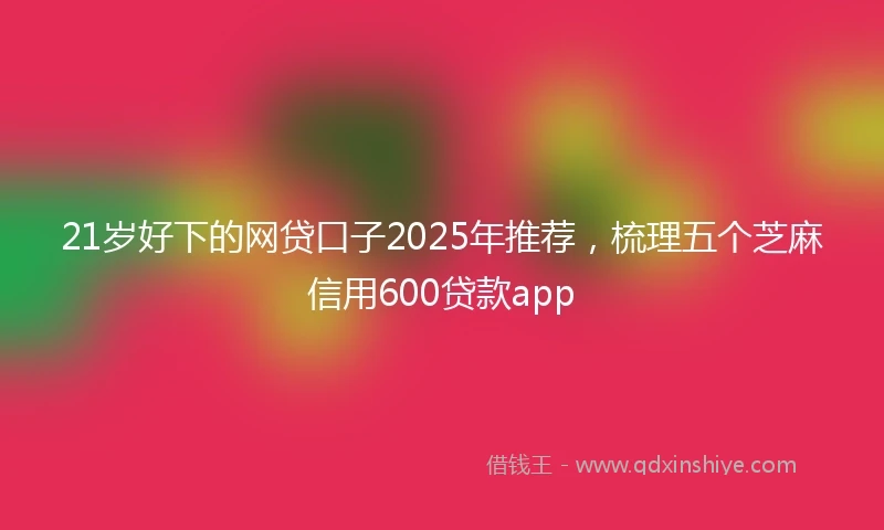 21岁好下的网贷口子2025年推荐，梳理五个芝麻信用600贷款app