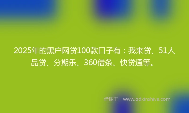 2025年的黑户网贷100款口子有：我来贷、51人品贷、分期乐、360借条、快贷通等。