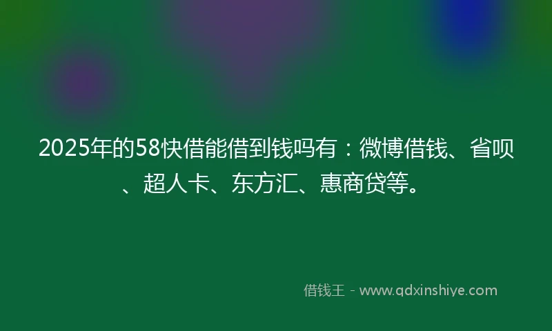 2025年的58快借能借到钱吗有：微博借钱、省呗、超人卡、东方汇、惠商贷等。