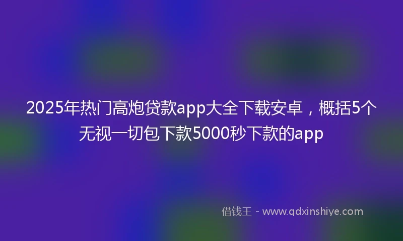 2025年热门高炮贷款app大全下载安卓,概括5个无视一切包下款5000秒下款的app