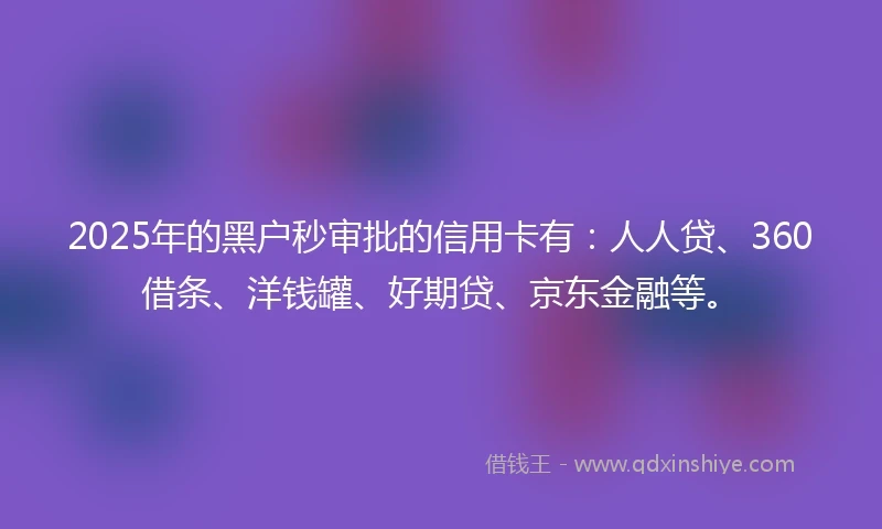 2025年的黑户秒审批的信用卡有：人人贷、360借条、洋钱罐、好期贷、京东金融等。