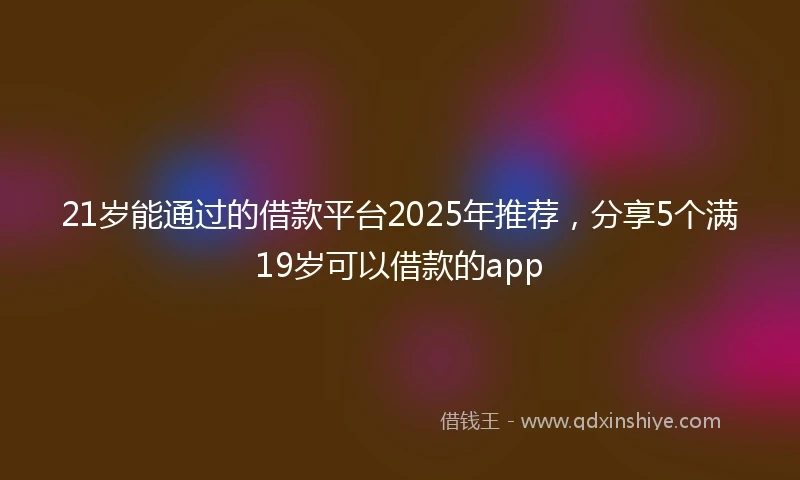 21岁能通过的借款平台2025年推荐，分享5个满19岁可以借款的app