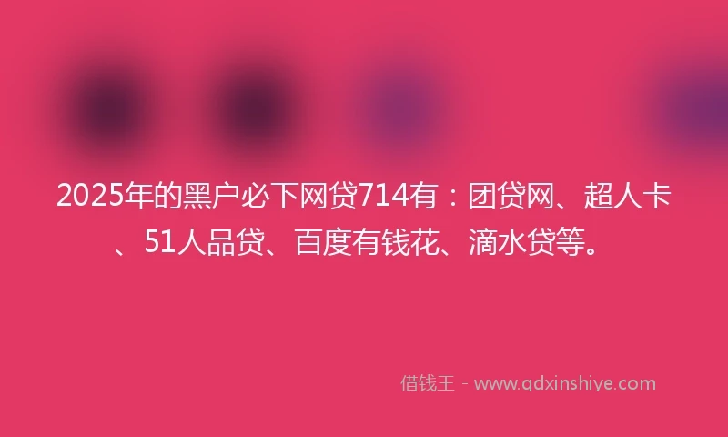2025年的黑户必下网贷714有：团贷网、超人卡、51人品贷、百度有钱花、滴水贷等。