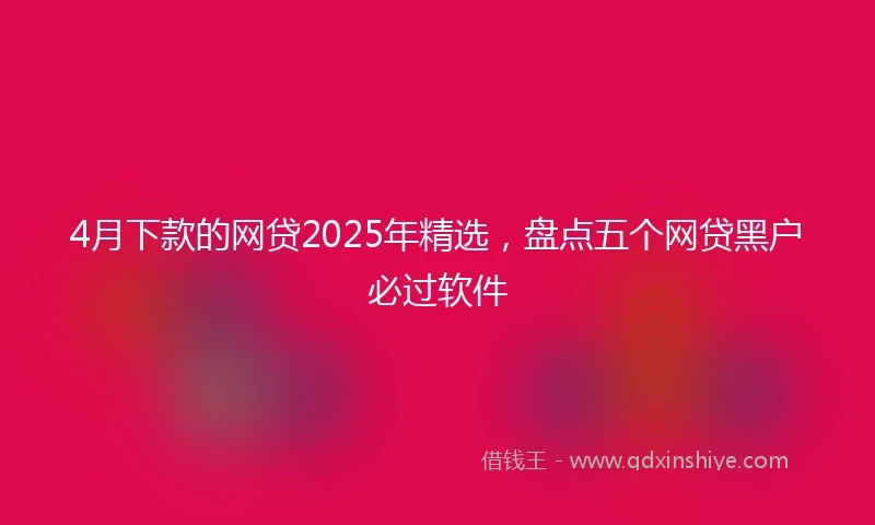 4月下款的网贷2025年精选，盘点五个网贷黑户必过软件