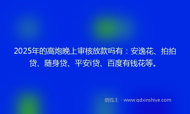 2025年的高炮晚上审核放款吗有：安逸花、拍拍贷、随身贷、平安i贷、百度有钱花等。