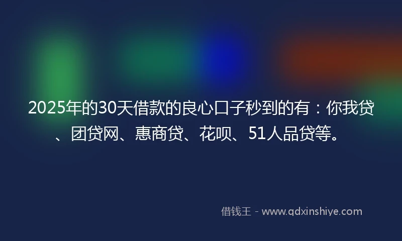 2025年的30天借款的良心口子秒到的有：你我贷、团贷网、惠商贷、花呗、51人品贷等。