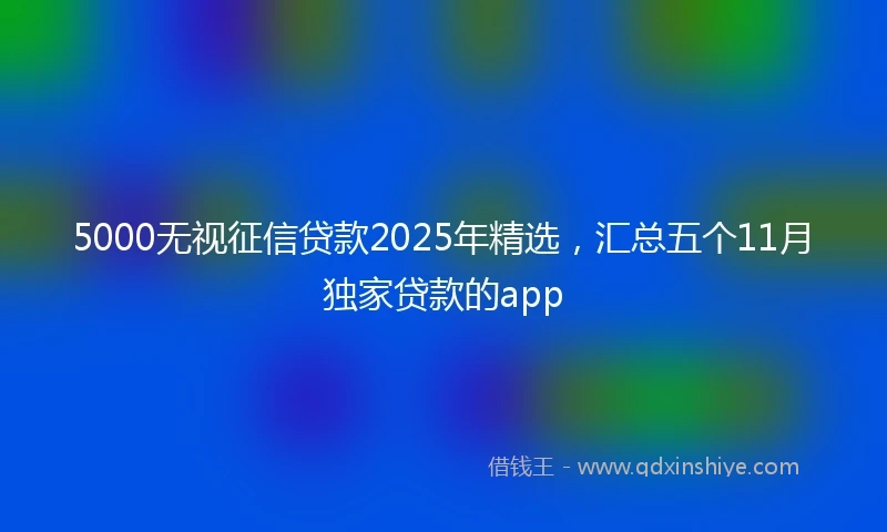 5000无视征信贷款2025年精选，汇总五个11月独家贷款的app