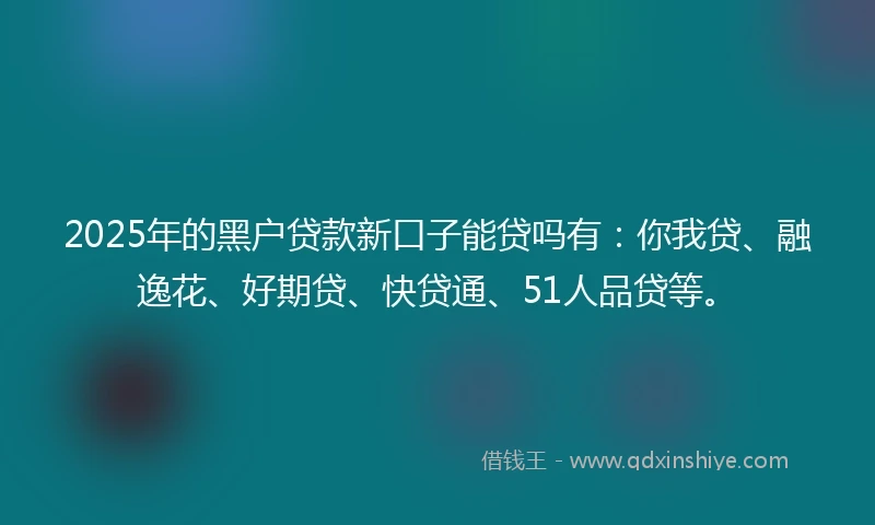 2025年的黑户贷款新口子能贷吗有：你我贷、融逸花、好期贷、快贷通、51人品贷等。