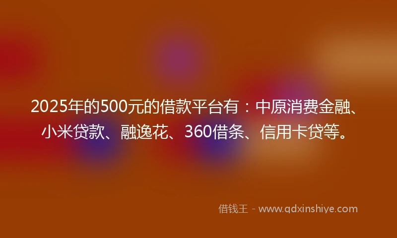 2025年的500元的借款平台有：中原消费金融、小米贷款、融逸花、360借条、信用卡贷等。