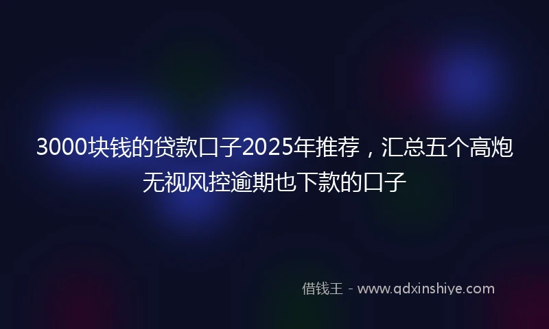 3000块钱的贷款口子2025年推荐，汇总五个高炮无视风控逾期也下款的口子