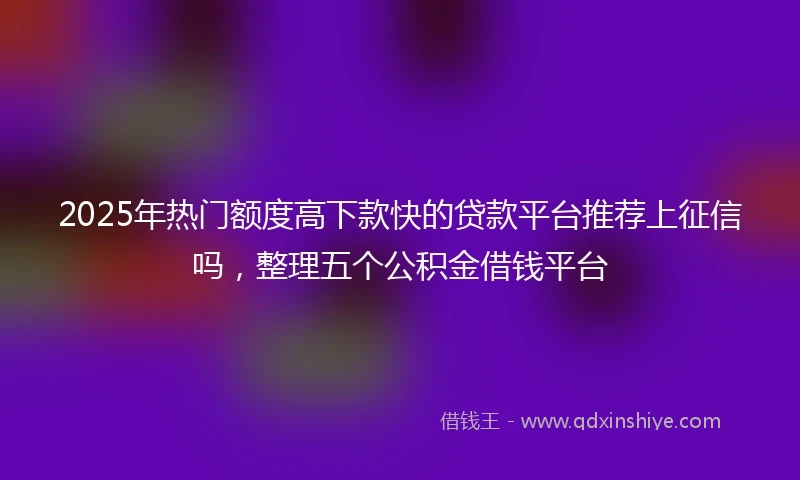 2025年热门额度高下款快的贷款平台推荐上征信吗，整理五个公积金借钱平台