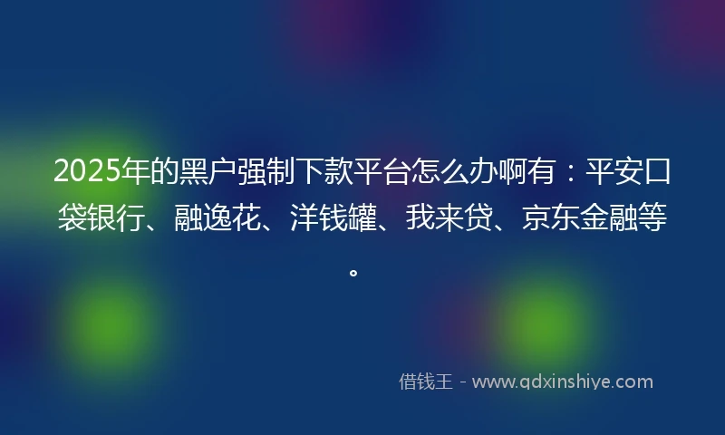2025年的黑户强制下款平台怎么办啊有：平安口袋银行、融逸花、洋钱罐、我来贷、京东金融等。