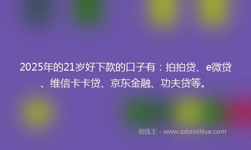 2025年的21岁好下款的口子有：拍拍贷、e微贷、维信卡卡贷、京东金融、功夫贷等。