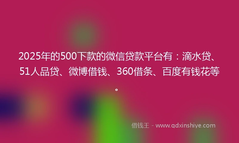 2025年的500下款的微信贷款平台有：滴水贷、51人品贷、微博借钱、360借条、百度有钱花等。
