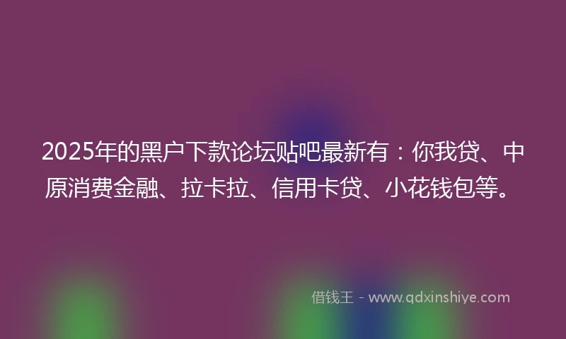 2025年的黑户下款论坛贴吧最新有：你我贷、中原消费金融、拉卡拉、信用卡贷、小花钱包等。
