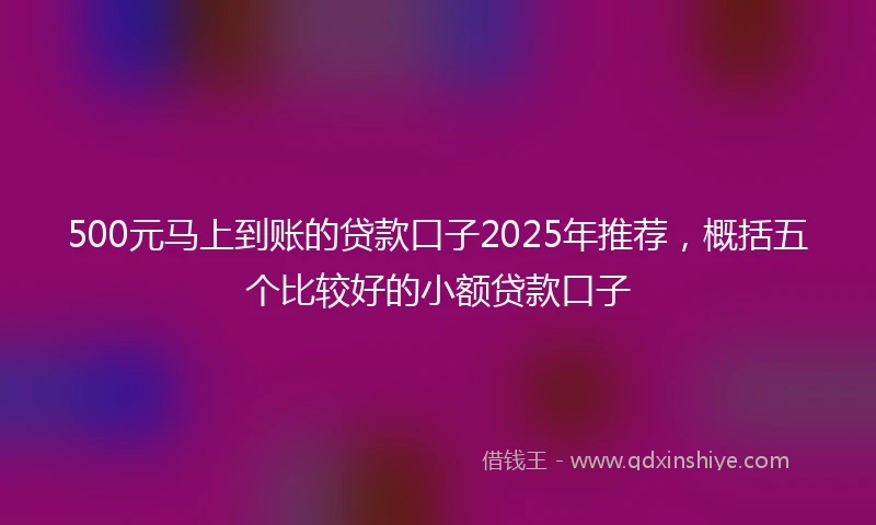 500元马上到账的贷款口子2025年推荐,概括五个比较好的小额贷款口子